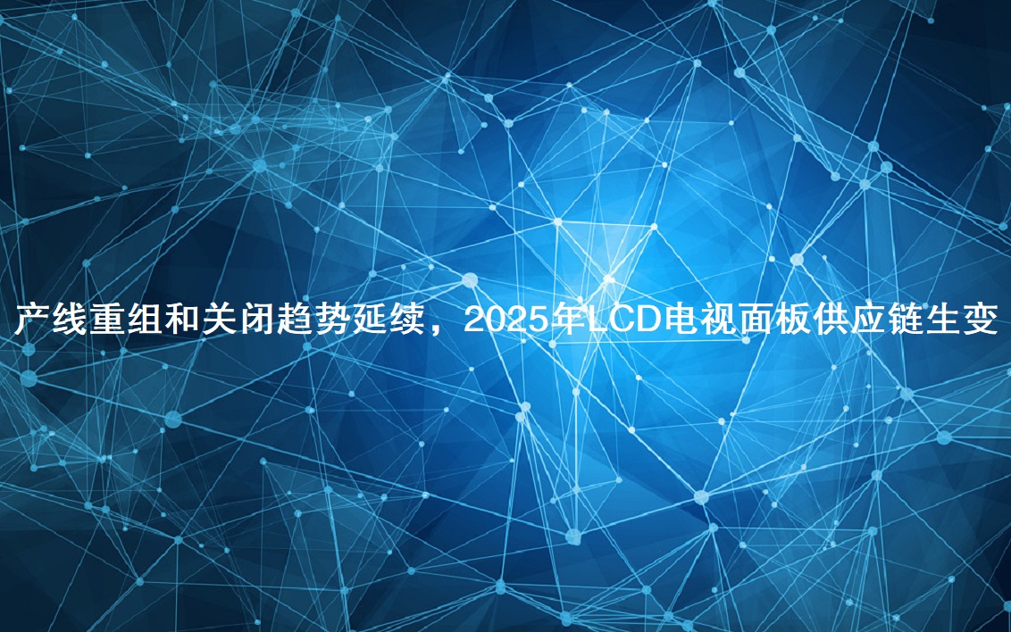 产线重组和关闭趋势延续，，，，，，，，2025年LCD电视面板供应链生变